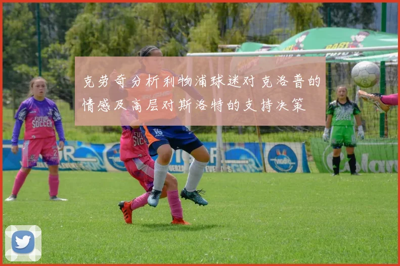 克劳奇分析利物浦球迷对克洛普的情感及高层对斯洛特的支持决策