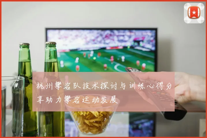 杭州攀岩队技术探讨与训练心得分享助力攀岩运动发展