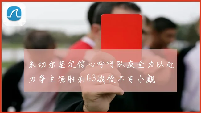 米切尔坚定信心呼吁队友全力以赴力争主场胜利G3战役不可小觑