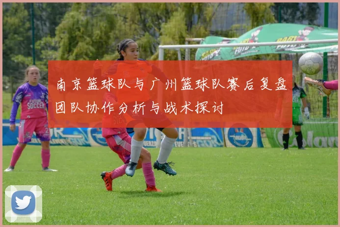 南京篮球队与广州篮球队赛后复盘团队协作分析与战术探讨
