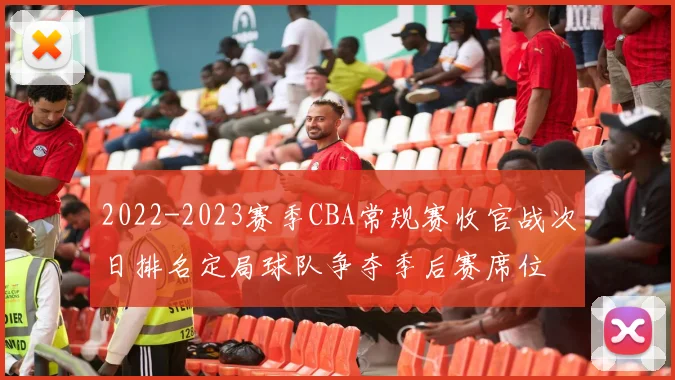 2022-2023赛季CBA常规赛收官战次日排名定局球队争夺季后赛席位