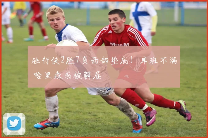 独行侠2胜7负西部垫底！库班不满 哈里森或被解雇