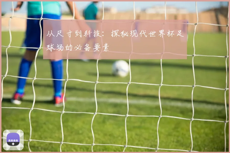 从尺寸到科技：探秘现代世界杯足球场的必备要素