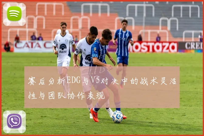 赛后分析EDG与V5对决中的战术灵活性与团队协作表现