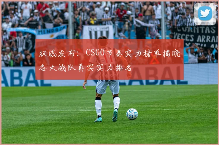 权威发布：CSGO节奏实力榜单揭晓各大战队真实实力排名