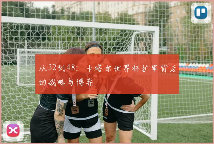 从32到48：卡塔尔世界杯扩军背后的战略与博弈