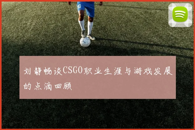 刘静畅谈CSGO职业生涯与游戏发展的点滴回顾
