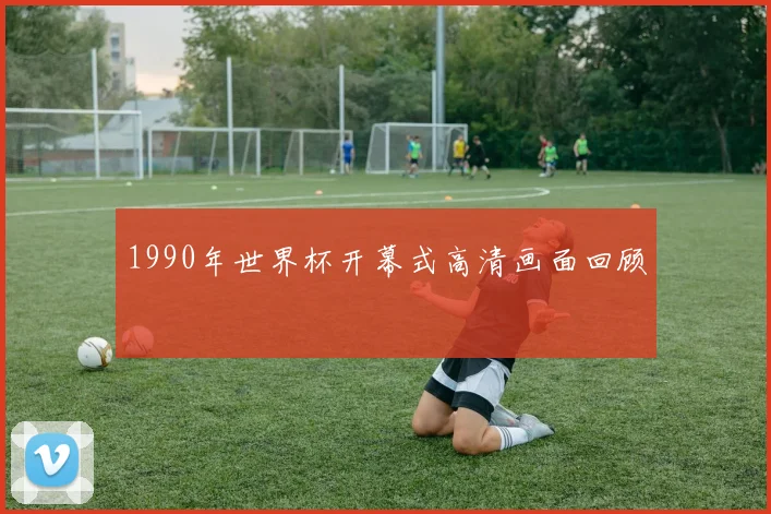 1990年世界杯开幕式高清画面回顾