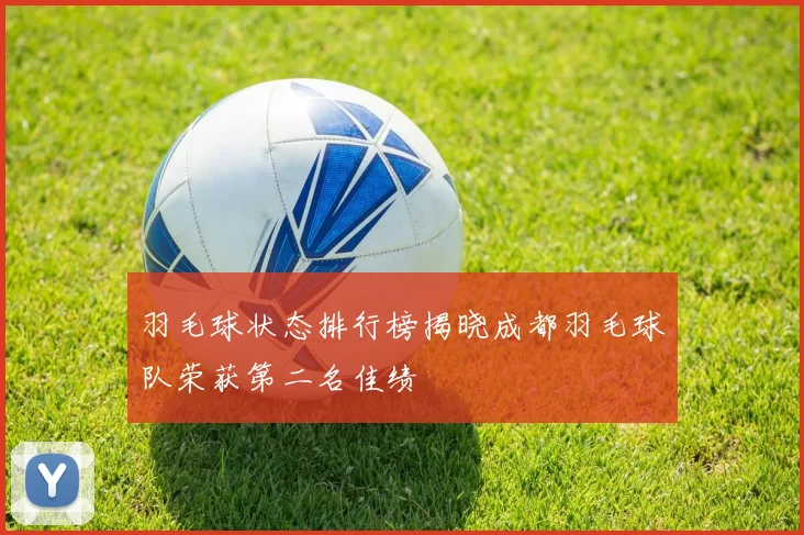 羽毛球状态排行榜揭晓成都羽毛球队荣获第二名佳绩