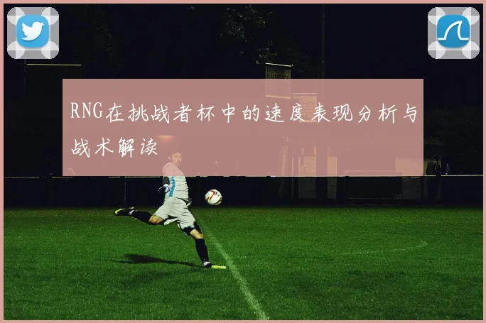 RNG在挑战者杯中的速度表现分析与战术解读