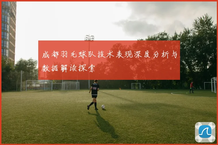 成都羽毛球队技术表现深度分析与数据解读探索