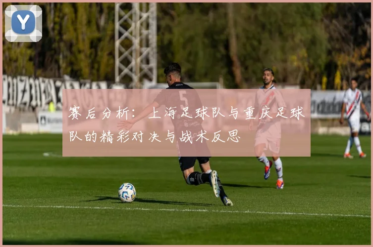 赛后分析：上海足球队与重庆足球队的精彩对决与战术反思