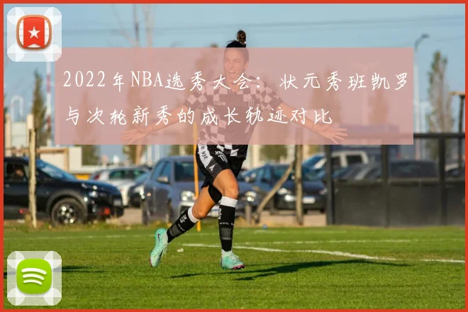 2022年NBA选秀大会：状元秀班凯罗与次轮新秀的成长轨迹对比